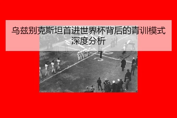 乌兹别克斯坦首进世界杯背后的青训模式深度分析